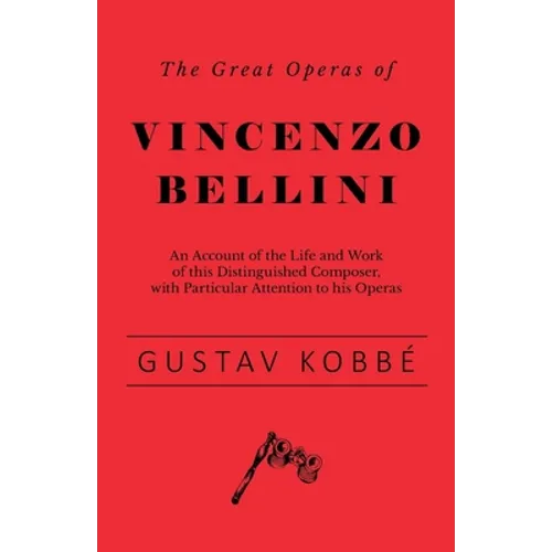 The Great Operas of Vincenzo Bellini - An Account of the Life and Work of this Distinguished Composer, with Particular Attention to his Operas