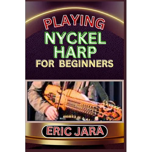 Playing Nyckel Harp for Beginners: Complete Procedural Melody Guide To Understand, Learn And Master How To Play Nyckel Harp Like A Pro Even With No Fo