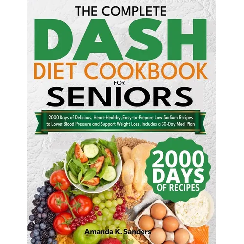 The Complete DASH Diet Cookbook for Seniors: 2000 Days of Delicious, Heart-Healthy, Easy-to-Prepare Low-Sodium Recipes to Lower Blood Pressure and Sup