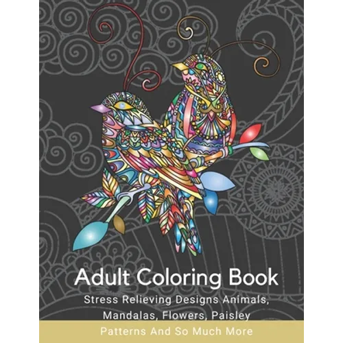 Adult Coloring Book: Stress Relieving Designs Animals, Mandalas, Flowers, Paisley Patterns And So Much More: Coloring Book For Adults