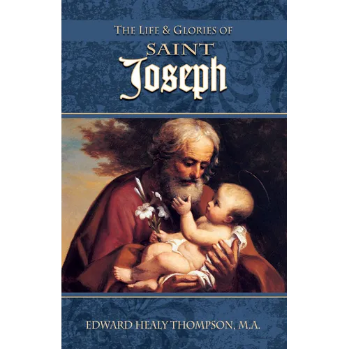 The Life and Glories of St. Joseph: Husband of Mary, Foster-Father of Jesus, and Patron of the Universal Church