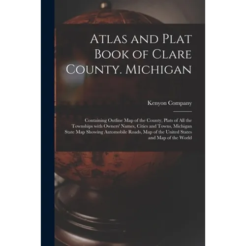 Atlas and Plat Book of Clare County. Michigan: Containing Outline Map of the County, Plats of All the Townships With Owners' Names, Cities and Towns,