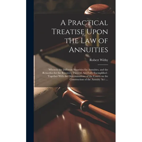 A Practical Treatise Upon the Law of Annuities: Wherein the Different Securities for Annuities, and the Remedies for the Recovery Thereof, Are Fully E