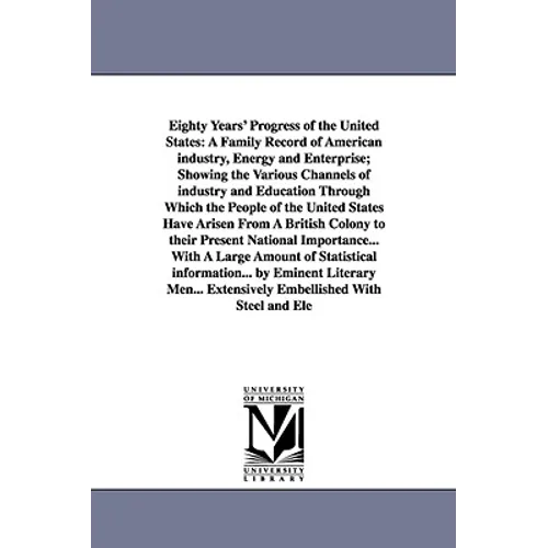 Eighty Years' Progress of the United States: A Family Record of American industry, Energy and Enterprise; Showing the Various Channels of industry and