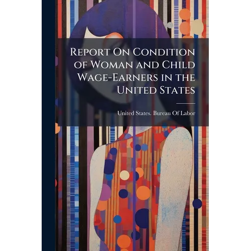 Report On Condition of Woman and Child Wage-Earners in the United States: Emloyment of Women and Children in Selected Industries