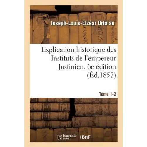 Explication historique des Instituts de l'empereur Justinien. 6e édition: précédée de l'Histoire de la législation romaine