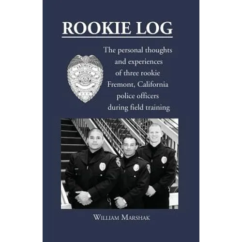 Rookie Log: The personal thoughts and experiences of three rookie Fremont, California police officers during field training