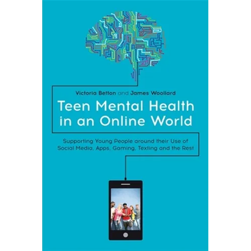 Teen Mental Health in an Online World: Supporting Young People Around Their Use of Social Media, Apps, Gaming, Texting and the Rest