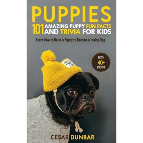 Puppies: 101 Amazing Puppy Fun Facts and Trivia for Kids Learn How to Raise a Puppy to Become a Loving Dog (WITH 40+ PHOTOS!)