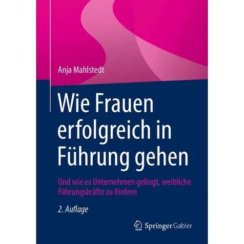 Wie Frauen Erfolgreich in Führung Gehen: Und Wie Es Unternehmen Gelingt, Weibliche Führungskräfte Zu Fördern