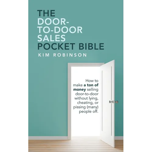 The Door-To-Door Sales Pocket Bible: How to Make a Ton of Money Selling Door-To-Door Without Lying, Cheating, or Pissing (Many) People Off.