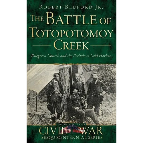 The Battle of Totopotomoy Creek: Polegreen Church and the Prelude to Cold Harbor