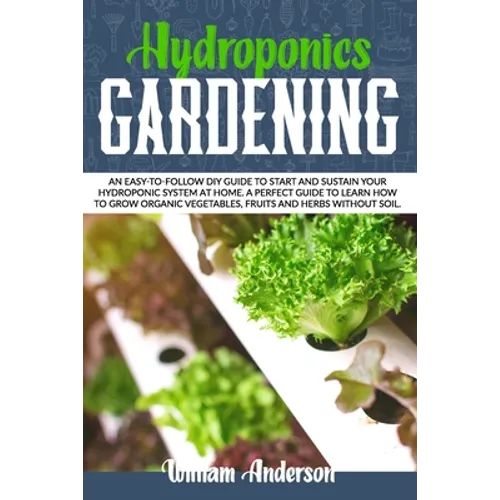 Hydroponics Gardening: An Easy-To-Follow DIY Guide to Start and Sustain Your Hydroponic System at Home. a Perfect Guide to Learn How to Grow