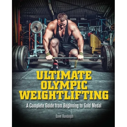 Ultimate Olympic Weightlifting: A Complete Guide to Barbell Lifts. . . from Beginner to Gold Medal