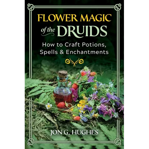 Flower Magic of the Druids: How to Craft Potions, Spells, and Enchantments