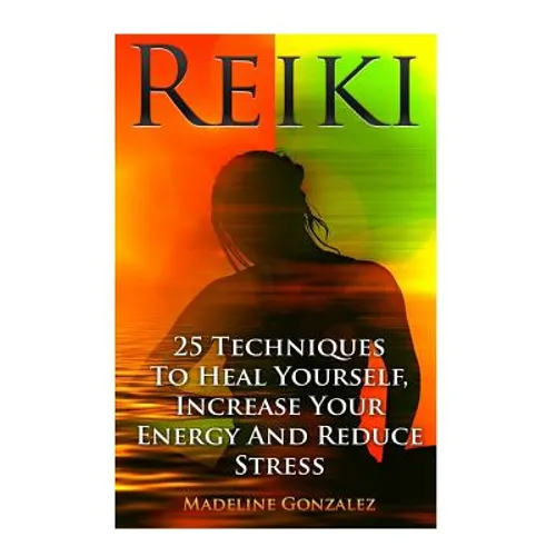 Reiki: 25 Techniques To Heal Yourself, Increase Your Energy And Reduce Stress