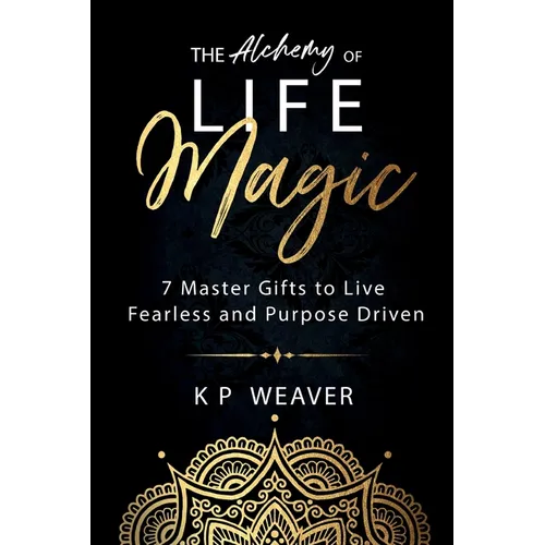 The Alchemy of Life Magic: 7 Master Gifts to Live Fearless and Purpose Driven