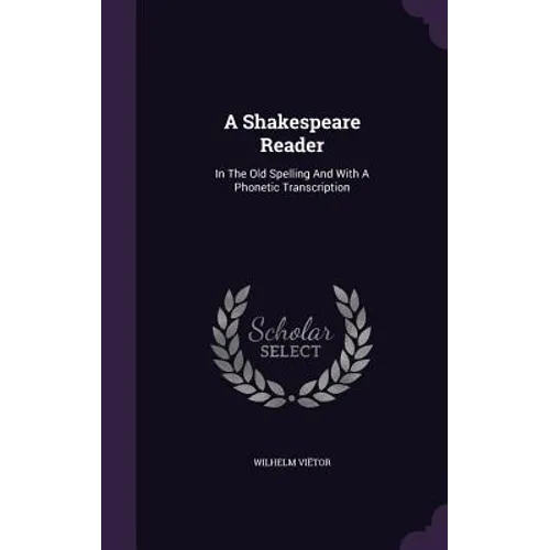 A Shakespeare Reader: In The Old Spelling And With A Phonetic Transcription