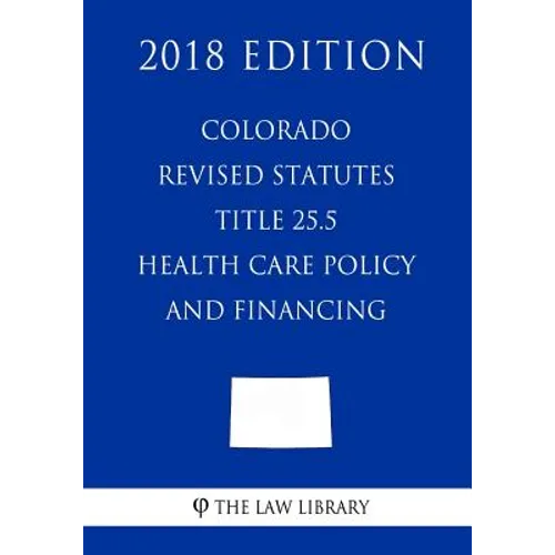 Colorado Revised Statutes - Title 25.5 - Health Care Policy and Financing (2018 Edition)
