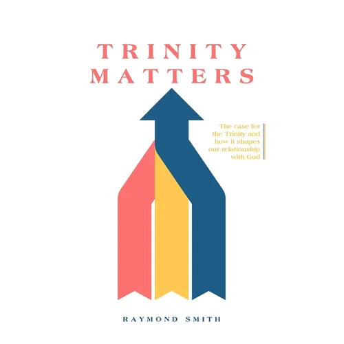 Trinity Matters: The case for the Trinity and how it shapes our relationship with God