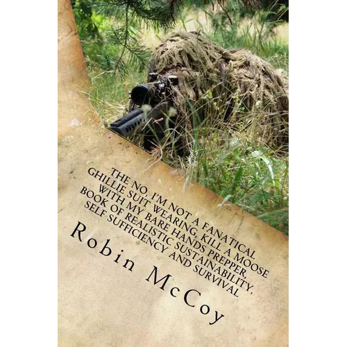 The No, I'm Not a Fanatical Ghillie Suit Wearing, Kill a Moose with My Bare Hands Prepper, Book of Realistic Sustainability, Self Sufficiency and Surv