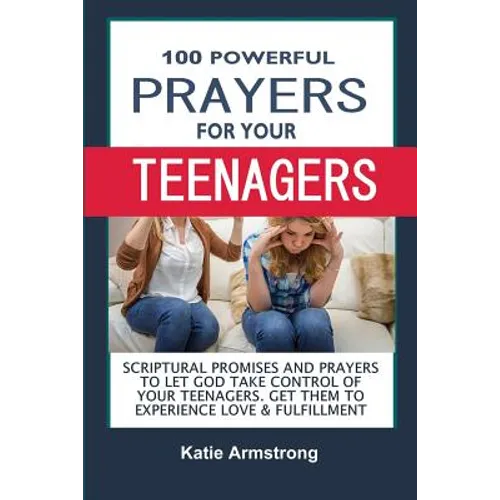 100 Powerful Prayers for Your Teenagers: Powerful Promises and Prayers to Let God Take Control of Your Teenagers & Get Them to Experience Love & Fulfi