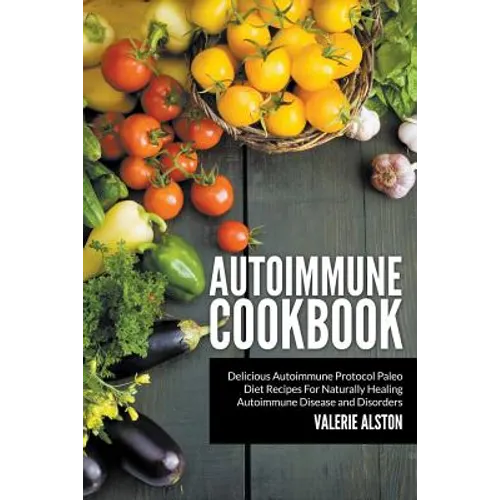 Autoimmune Cookbook: Delicious Autoimmune Protocol Paleo Diet Recipes For Naturally Healing Autoimmune Disease and Disorders