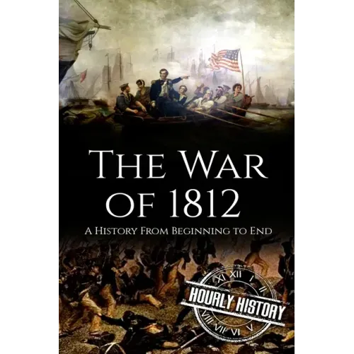 War of 1812: A History From Beginning to End