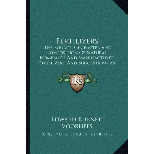 Fertilizers: The Source, Character and Composition of Natural, Homemade and Manufactured Fertilizers, and Suggestions as to Their U