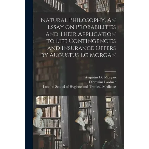 Natural Philosophy. An Essay on Probabilities and Their Application to Life Contingencies and Insurance Offers by Augustus De Morgan