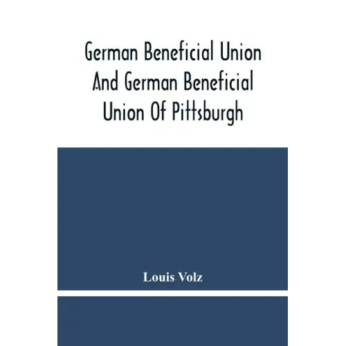 German Beneficial Union And German Beneficial Union Of Pittsburgh: Concise Compilation Of The History Of The First Twenty-Five Years Of Its Existence;