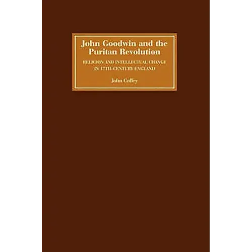 John Goodwin and the Puritan Revolution: Religion and Intellectual Change in Seventeenth-Century England