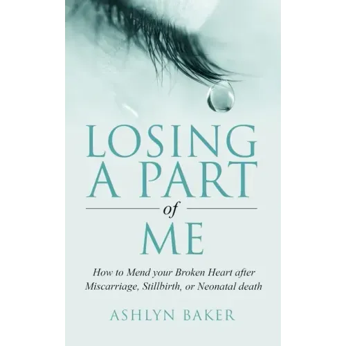 Losing a Part of Me: How to Mend your Broken Heart after Miscarriage, Stillbirth, or Neonatal death