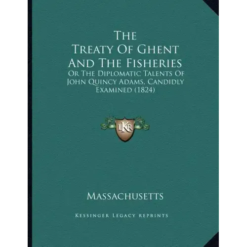 The Treaty Of Ghent And The Fisheries: Or The Diplomatic Talents Of John Quincy Adams, Candidly Examined (1824)