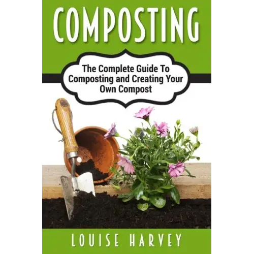 Composting: A Complete Guide To Composting and Creating Your Own Compost