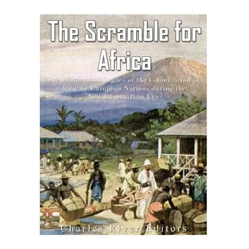 The Scramble for Africa: The History and Legacy of the Colonization of Africa by European Nations during the New Imperialism Era