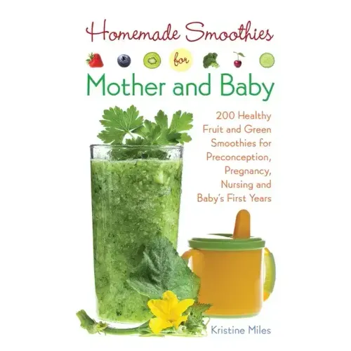Homemade Smoothies for Mother and Baby: 300 Healthy Fruit and Green Smoothies for Preconception, Pregnancy, Nursing and Baby's First Years