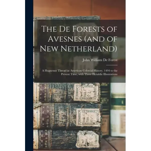 The De Forests of Avesnes (and of New Netherland): a Huguenot Thread in American Colonial History, 1494 to the Present Time, With Three Heraldic Illus