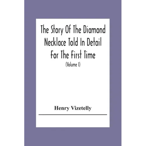 The Story Of The Diamond Necklace Told In Detail For The First Time, Chiefly By The Aid Of Original Letters, Official And Other Documents, And Contemp