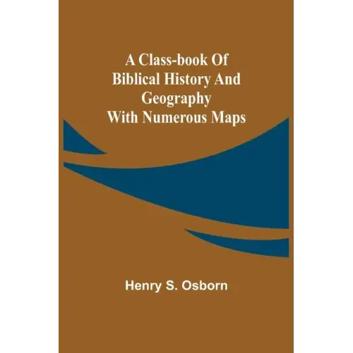 A Class-Book of Biblical History and Geography; with numerous maps