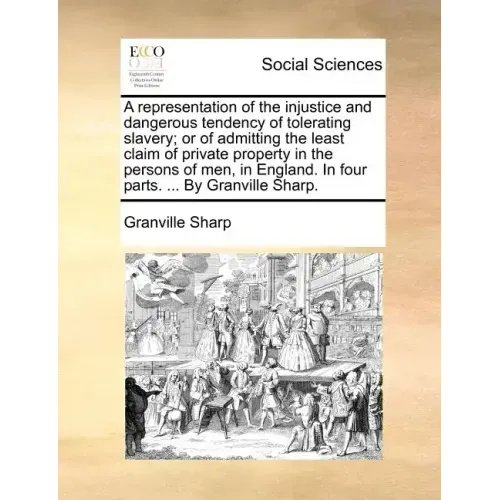 A Representation of the Injustice and Dangerous Tendency of Tolerating Slavery; Or of Admitting the Least Claim of Private Property in the Persons of