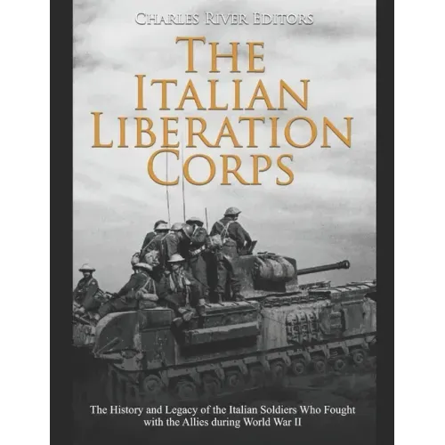 The Italian Liberation Corps: The History and Legacy of the Italian Soldiers Who Fought with the Allies during World War II