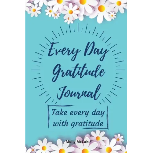 Every Day Gratitude Journal: Amazing Gratitude Journal for Women, Men & Young Adults 5 Minutes a Day to Develop Gratitude, Grateful Every Day, Living
