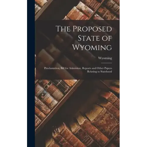 The Proposed State of Wyoming: Proclamation, Bill for Admission, Reports and Other Papers Relating to Statehood