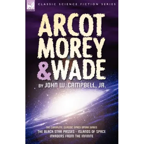 Arcot, Morey & Wade: the Complete, Classic Space Opera Series-The Black Star Passes, Islands of Space, Invaders from the Infinite