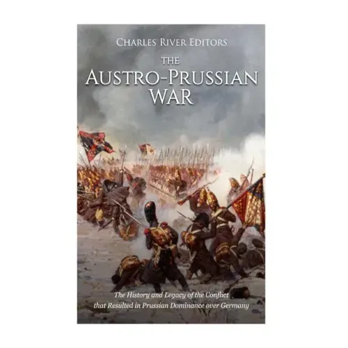 The Austro-Prussian War: The History and Legacy of the Conflict that Resulted in Prussian Dominance over Germany