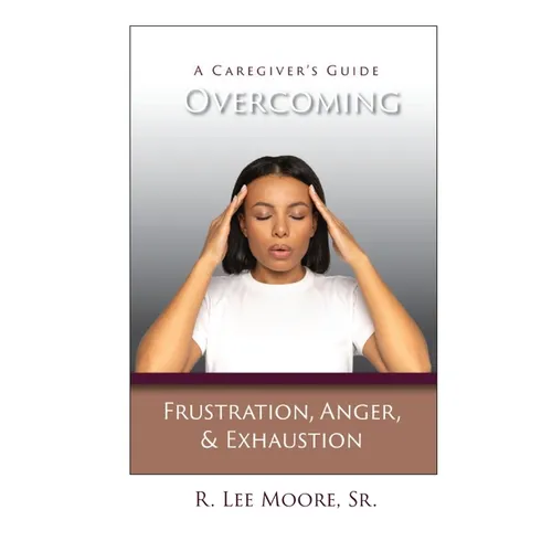 Overcoming Frustration, Anger, & Exhaustion: A Caregiver's Guide