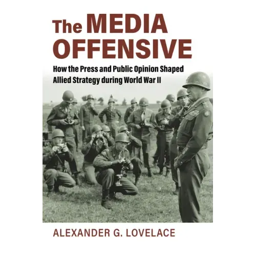 The Media Offensive: How the Press and Public Opinion Shaped Allied Strategy During World War II