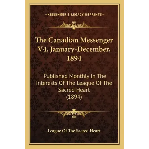 The Canadian Messenger V4, January-December, 1894: Published Monthly In The Interests Of The League Of The Sacred Heart (1894)