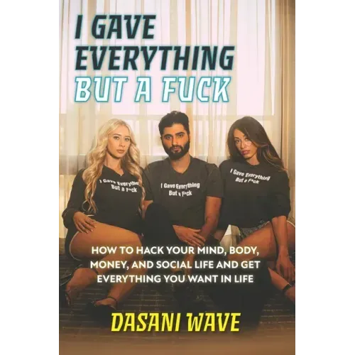 I Gave Everything But a Fuck: How to Hack Your Mind, Body, Money, and Social Life and Get Everything You Want In Life